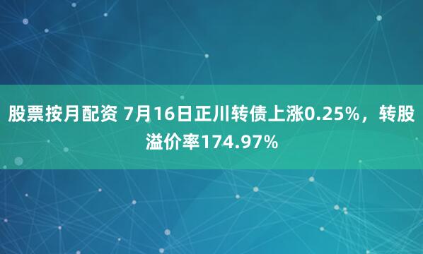 股票按月配资 7月16日正川转债上涨0.25%，转股溢价率174.97%