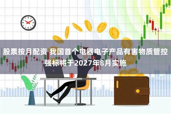 股票按月配资 我国首个电器电子产品有害物质管控强标将于2027年8月实施