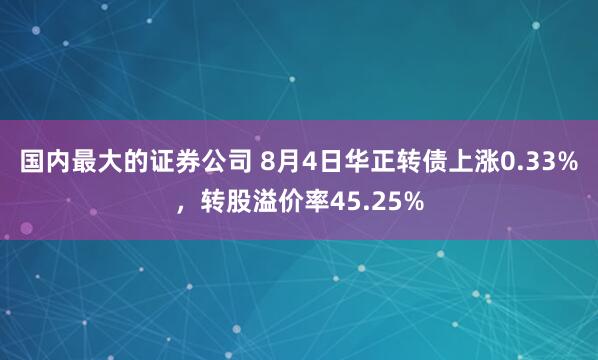 国内最大的证券公司 8月4日华正转债上涨0.33%，转股溢价率45.25%