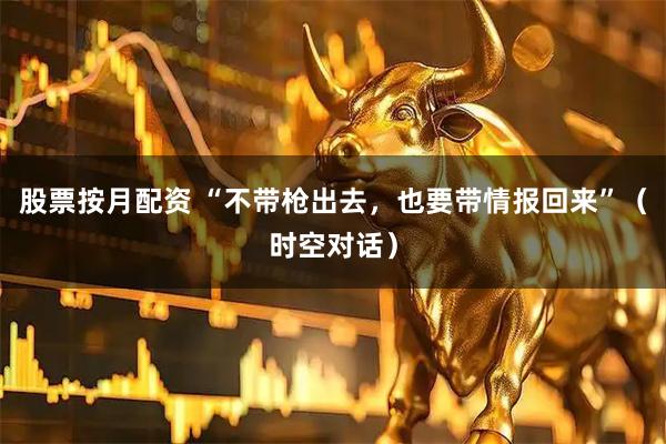 股票按月配资 “不带枪出去，也要带情报回来”（时空对话）