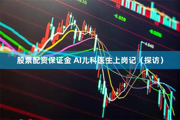 股票配资保证金 AI儿科医生上岗记（探访）