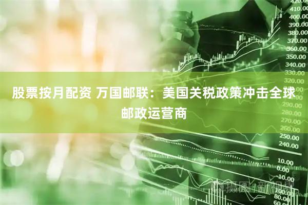 股票按月配资 万国邮联：美国关税政策冲击全球邮政运营商