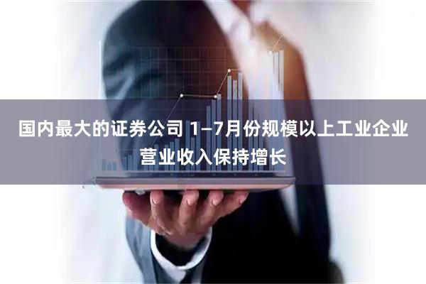 国内最大的证券公司 1—7月份规模以上工业企业营业收入保持增长