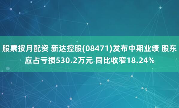 股票按月配资 新达控股(08471)发布中期业绩 股东应占亏损530.2万元 同比收窄18.24%