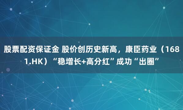 股票配资保证金 股价创历史新高，康臣药业（1681.HK）“稳增长+高分红”成功“出圈”