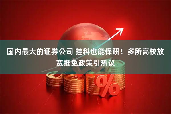 国内最大的证券公司 挂科也能保研！多所高校放宽推免政策引热议