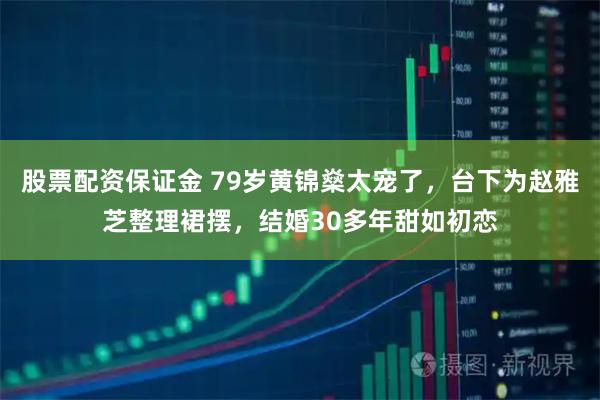 股票配资保证金 79岁黄锦燊太宠了，台下为赵雅芝整理裙摆，结婚30多年甜如初恋