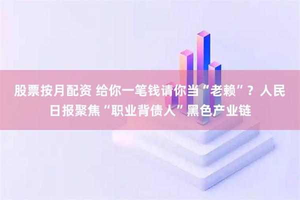 股票按月配资 给你一笔钱请你当“老赖”？人民日报聚焦“职业背债人”黑色产业链